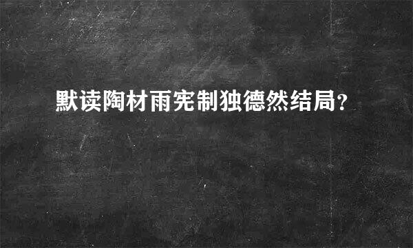 默读陶材雨宪制独德然结局？