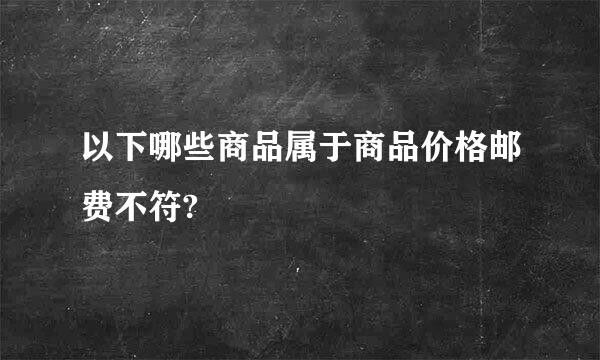 以下哪些商品属于商品价格邮费不符?