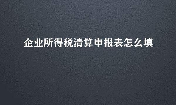 企业所得税清算申报表怎么填