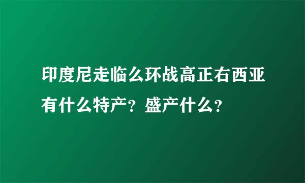 印度尼走临么环战高正右西亚有什么特产？盛产什么？