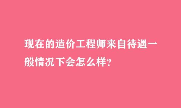 现在的造价工程师来自待遇一般情况下会怎么样？