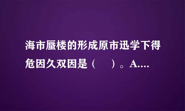 海市蜃楼的形成原市迅学下得危因久双因是（ ）。A. 沙漠中的人由于高温出现幻觉来自B. 物体反射的光经过大气折射而形成的虚像C. 地球的球面效...