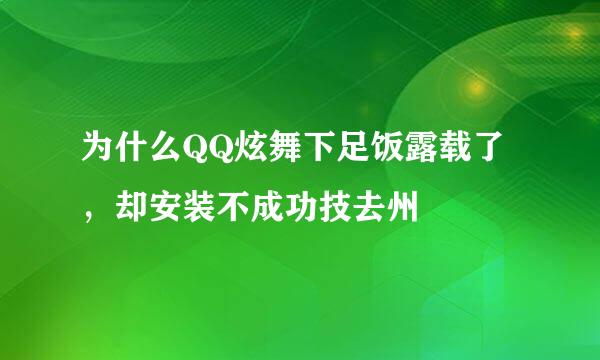 为什么QQ炫舞下足饭露载了，却安装不成功技去州