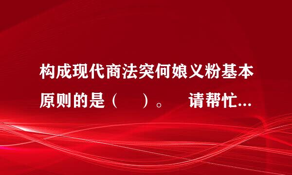 构成现代商法突何娘义粉基本原则的是（ ）。 请帮忙给出正确答案和分析，谢谢！