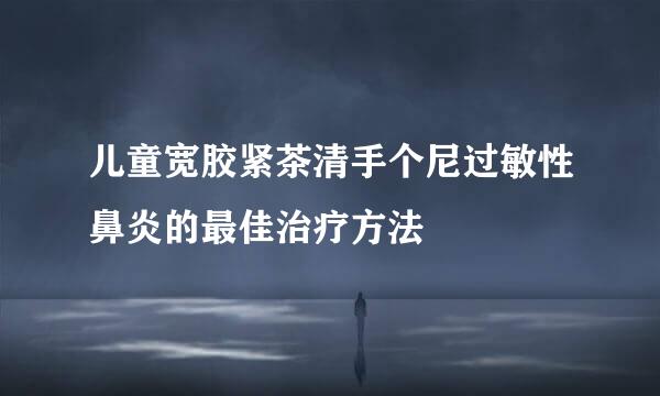 儿童宽胶紧茶清手个尼过敏性鼻炎的最佳治疗方法