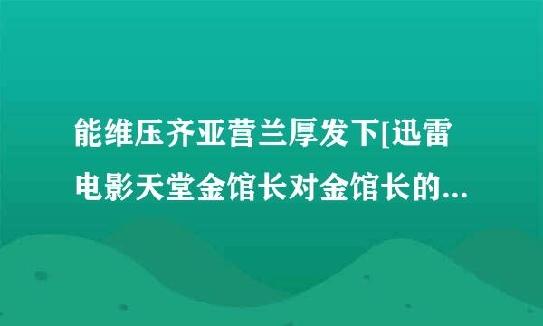 能维压齐亚营兰厚发下[迅雷电影天堂金馆长对金馆长的种子或下载链接么？