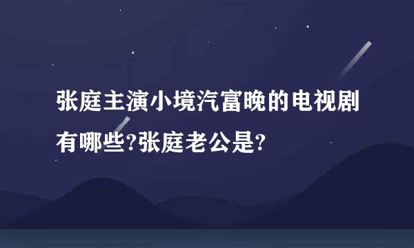 张庭主演小境汽富晚的电视剧有哪些?张庭老公是?