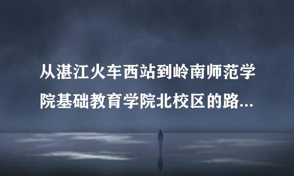 从湛江火车西站到岭南师范学院基础教育学院北校区的路线，做什么车到什么站