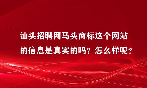 汕头招聘网马头商标这个网站的信息是真实的吗？怎么样呢？