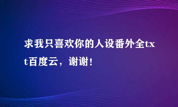 求我只喜欢你的人设番外全txt百度云，谢谢！