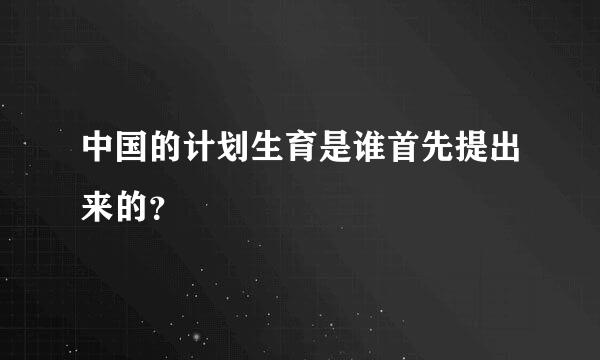 中国的计划生育是谁首先提出来的？