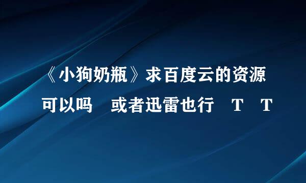 《小狗奶瓶》求百度云的资源可以吗 或者迅雷也行 T T