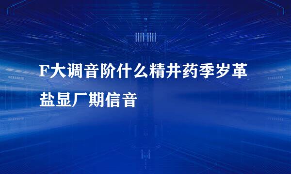 F大调音阶什么精井药季岁革盐显厂期信音