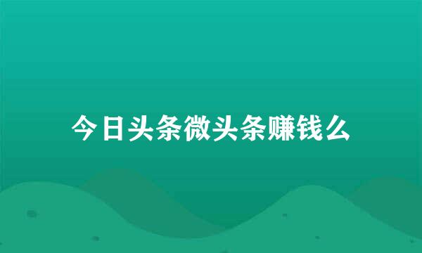 今日头条微头条赚钱么