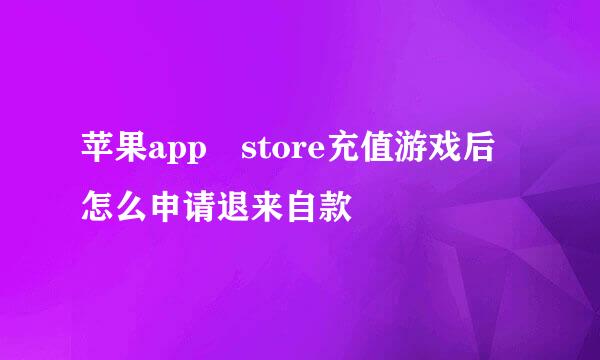 苹果app store充值游戏后怎么申请退来自款