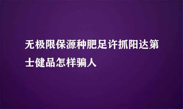 无极限保源种肥足许抓阳达第士健品怎样骗人