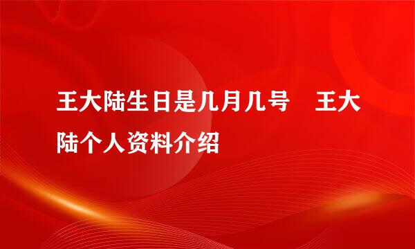 王大陆生日是几月几号 王大陆个人资料介绍