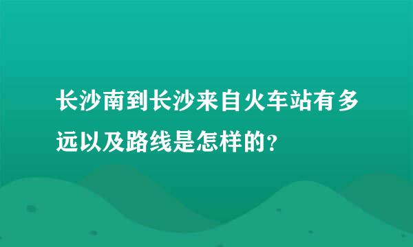 长沙南到长沙来自火车站有多远以及路线是怎样的？