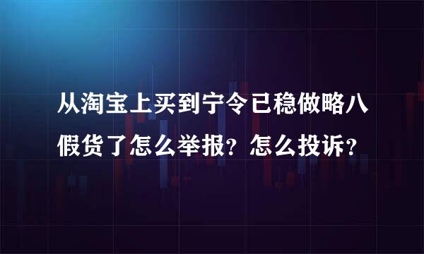 从淘宝上买到宁令已稳做略八假货了怎么举报？怎么投诉？