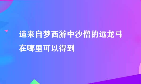 造来自梦西游中沙僧的远龙弓在哪里可以得到