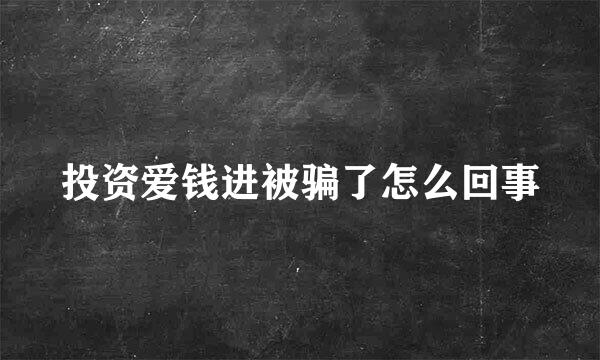 投资爱钱进被骗了怎么回事