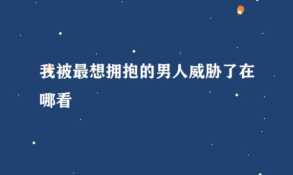 我被最想拥抱的男人威胁了在哪看