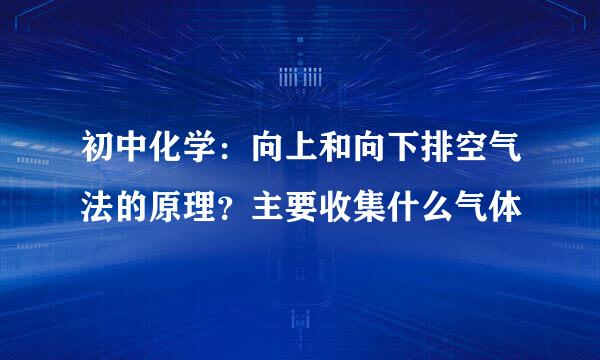 初中化学：向上和向下排空气法的原理？主要收集什么气体