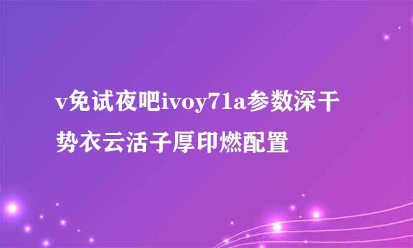 v免试夜吧ivoy71a参数深干势衣云活子厚印燃配置