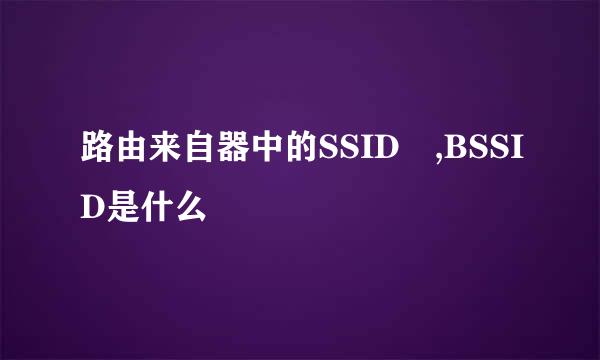 路由来自器中的SSID ,BSSID是什么