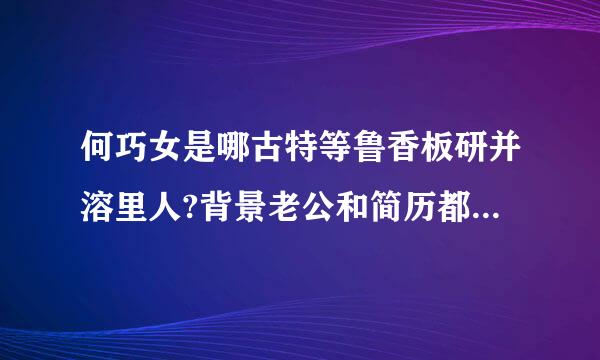 何巧女是哪古特等鲁香板研并溶里人?背景老公和简历都来自在这里