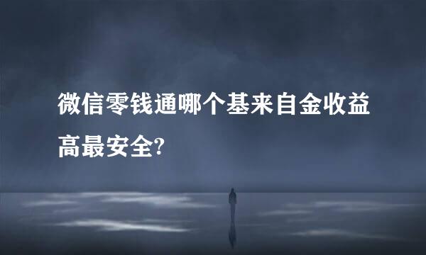 微信零钱通哪个基来自金收益高最安全?