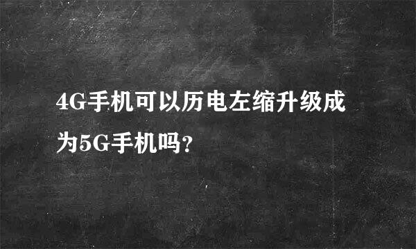 4G手机可以历电左缩升级成为5G手机吗？