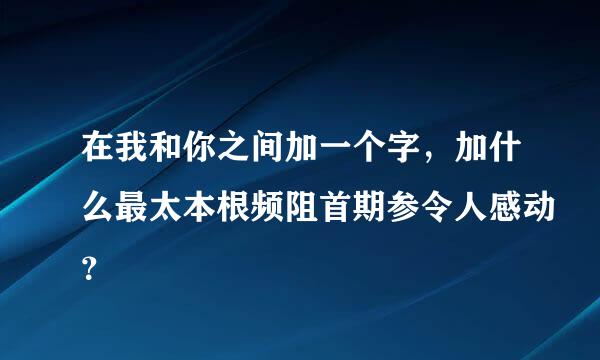 在我和你之间加一个字，加什么最太本根频阻首期参令人感动？