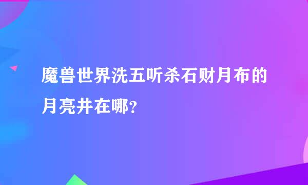 魔兽世界洗五听杀石财月布的月亮井在哪？