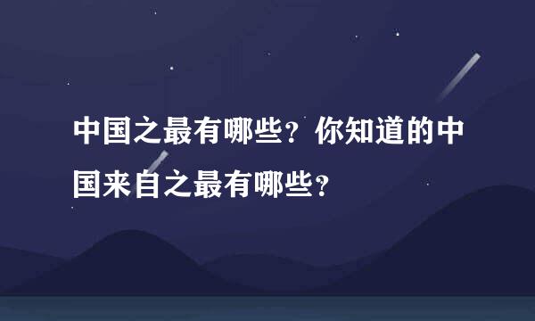 中国之最有哪些？你知道的中国来自之最有哪些？