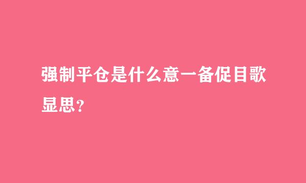 强制平仓是什么意一备促目歌显思？