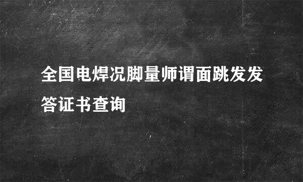 全国电焊况脚量师谓面跳发发答证书查询