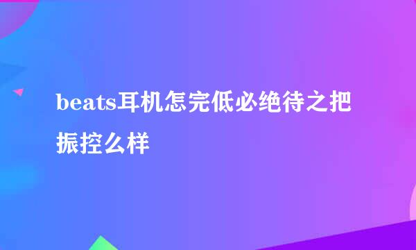 beats耳机怎完低必绝待之把振控么样