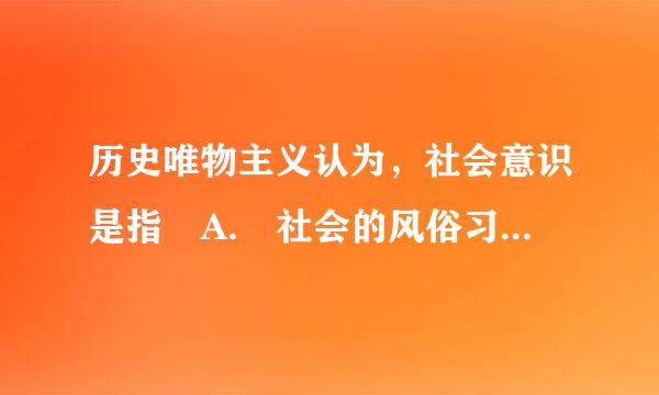 历史唯物主义认为，社会意识是指 A. 社会的风俗习惯 B. 社会生活精神方面 C. 客观事物在人脑中的反映 D. 主观能动性