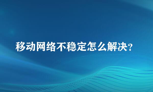 移动网络不稳定怎么解决？