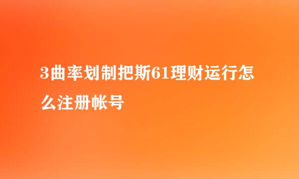 3曲率划制把斯61理财运行怎么注册帐号