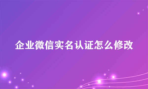 企业微信实名认证怎么修改