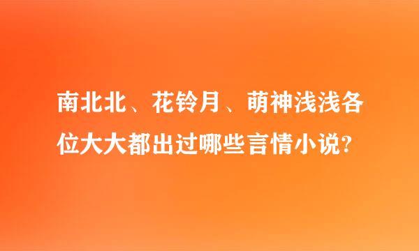 南北北、花铃月、萌神浅浅各位大大都出过哪些言情小说?