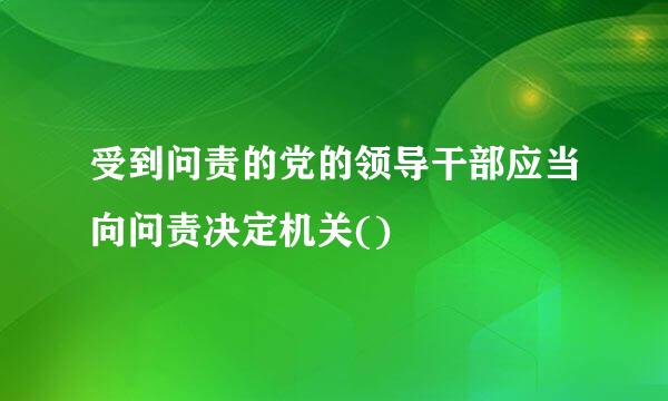 受到问责的党的领导干部应当向问责决定机关()