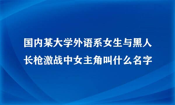 国内某大学外语系女生与黑人长枪激战中女主角叫什么名字