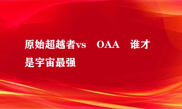 原始超越者vs OAA 谁才是宇宙最强