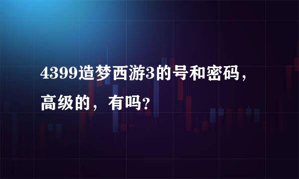 4399造梦西游3的号和密码，高级的，有吗？