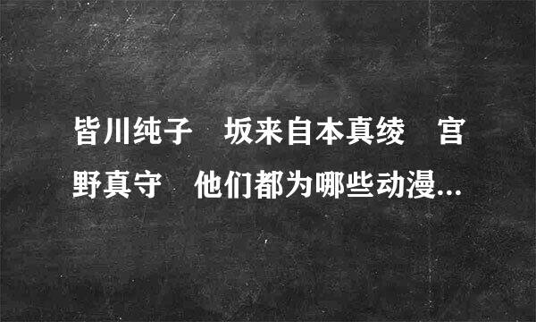 皆川纯子 坂来自本真绫 宫野真守 他们都为哪些动漫配过音？？