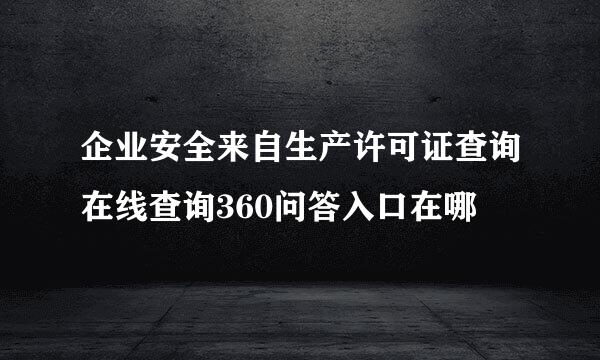 企业安全来自生产许可证查询在线查询360问答入口在哪