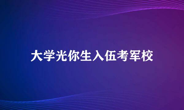 大学光你生入伍考军校